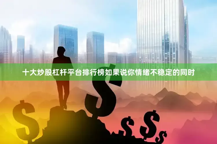 十大炒股杠杆平台排行榜如果说你情绪不稳定的同时