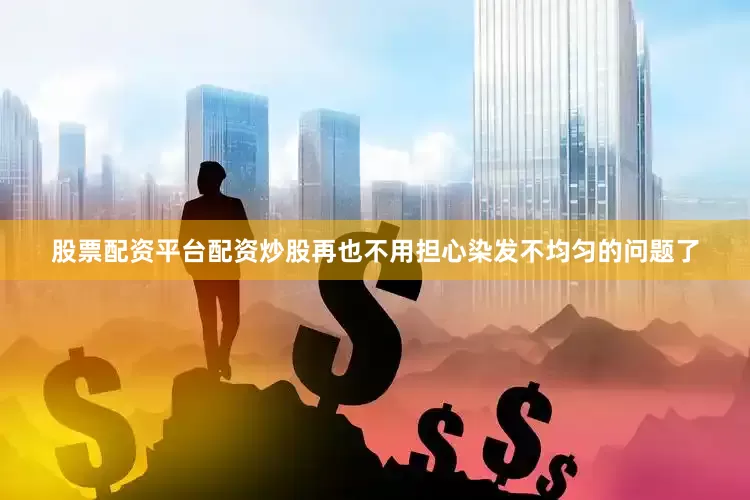 股票配资平台配资炒股再也不用担心染发不均匀的问题了