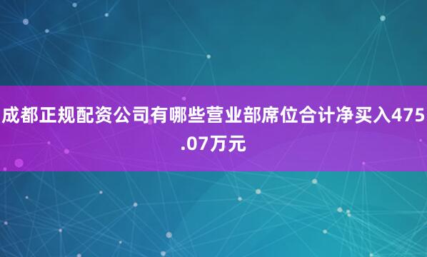 成都正规配资公司有哪些营业部席位合计净买入475.07万元