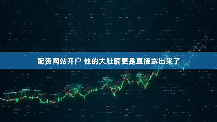 配资网站开户 他的大肚腩更是直接露出来了