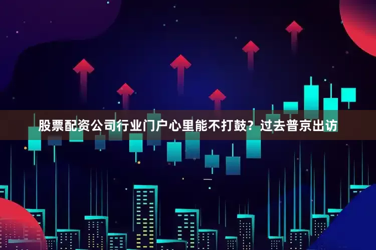 股票配资公司行业门户心里能不打鼓？过去普京出访