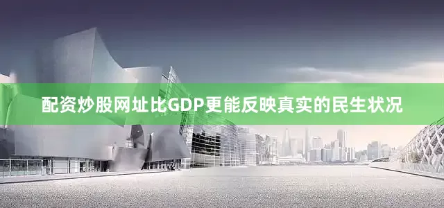 配资炒股网址比GDP更能反映真实的民生状况