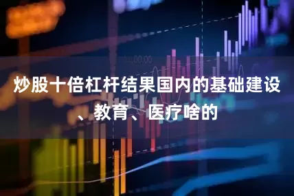 炒股十倍杠杆结果国内的基础建设、教育、医疗啥的
