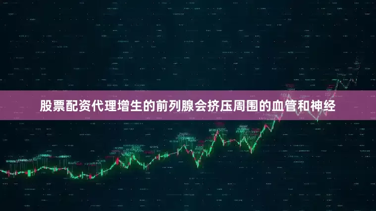 股票配资代理增生的前列腺会挤压周围的血管和神经