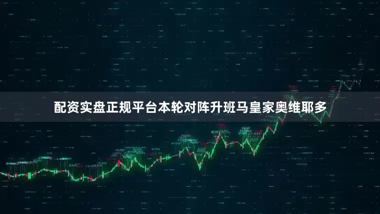 配资实盘正规平台本轮对阵升班马皇家奥维耶多