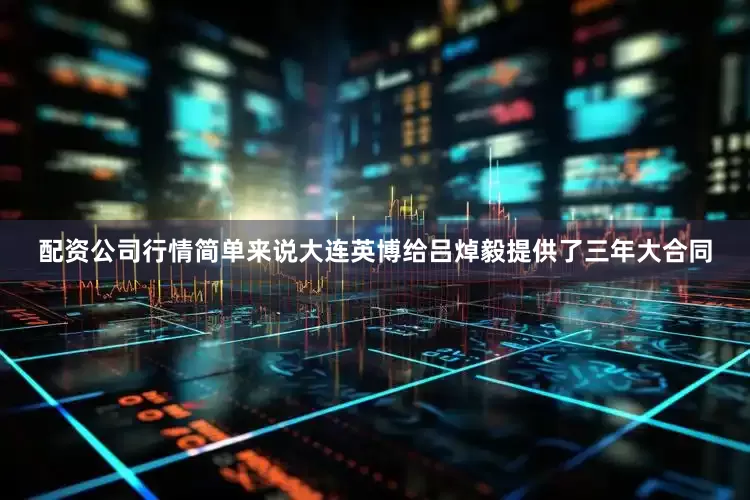 配资公司行情简单来说大连英博给吕焯毅提供了三年大合同