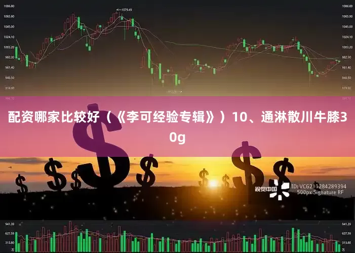 配资哪家比较好（《李可经验专辑》）10、通淋散川牛膝30g
