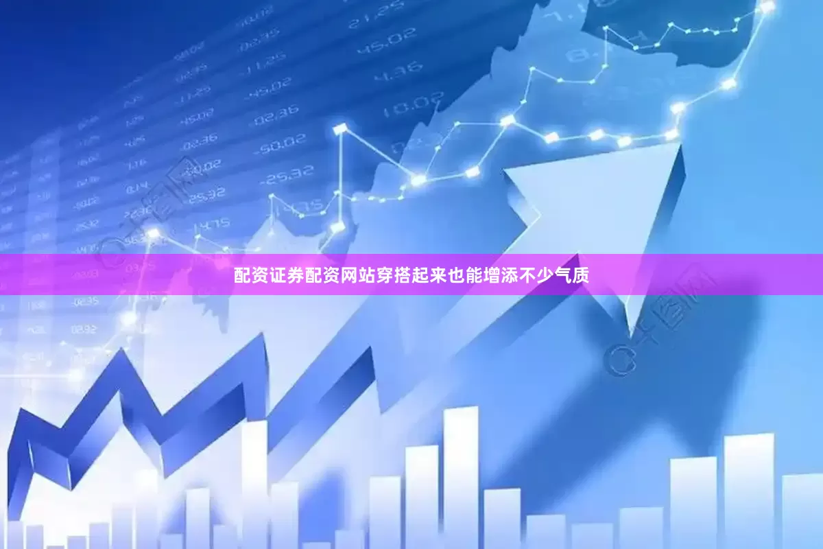 配资证券配资网站穿搭起来也能增添不少气质