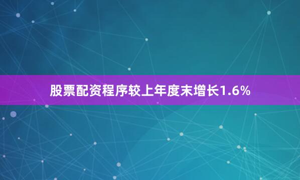股票配资程序较上年度末增长1.6%