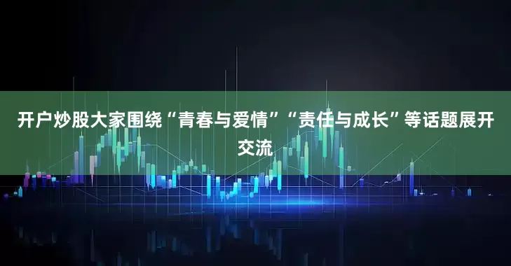 开户炒股大家围绕“青春与爱情”“责任与成长”等话题展开交流