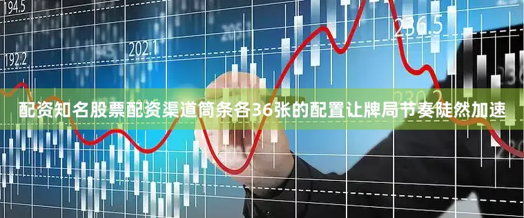 配资知名股票配资渠道筒条各36张的配置让牌局节奏陡然加速