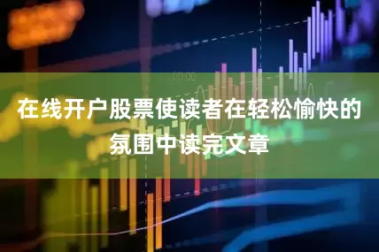 在线开户股票使读者在轻松愉快的氛围中读完文章