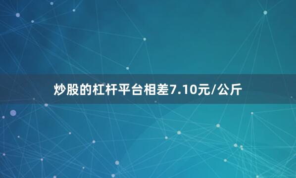 炒股的杠杆平台相差7.10元/公斤