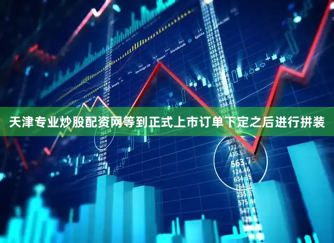 天津专业炒股配资网等到正式上市订单下定之后进行拼装