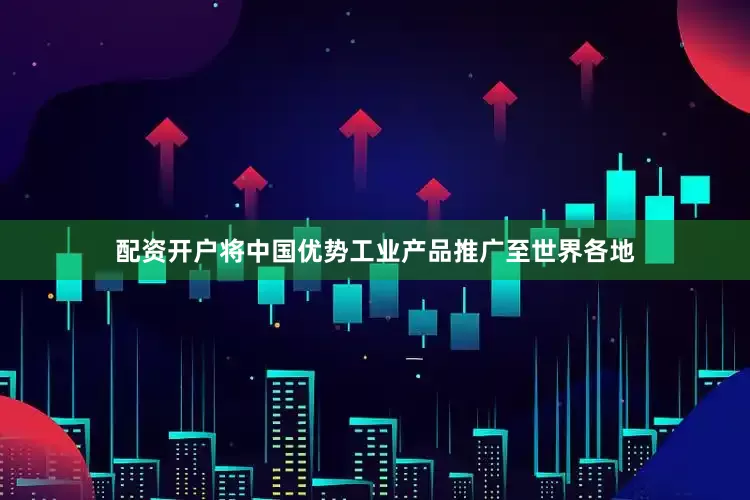 配资开户将中国优势工业产品推广至世界各地