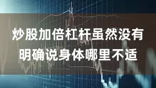 炒股加倍杠杆虽然没有明确说身体哪里不适